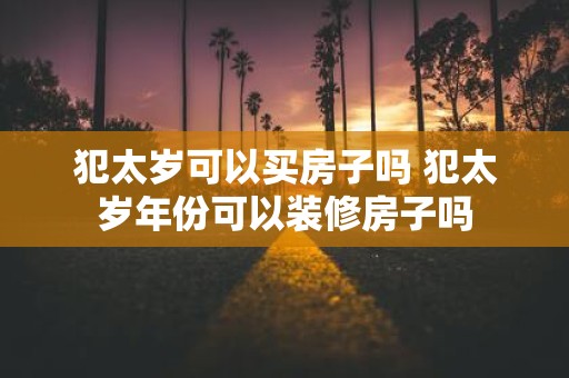犯太岁可以买房子吗 犯太岁年份可以装修房子吗