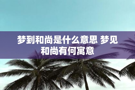 梦到和尚是什么意思 梦见和尚有何寓意
