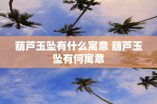 葫芦玉坠有什么寓意 葫芦玉坠有何寓意