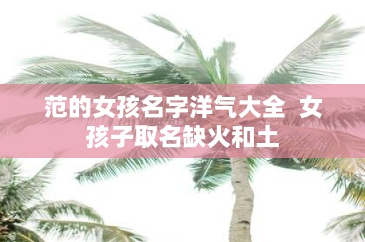范的女孩名字洋气大全 女孩子取名缺火和土