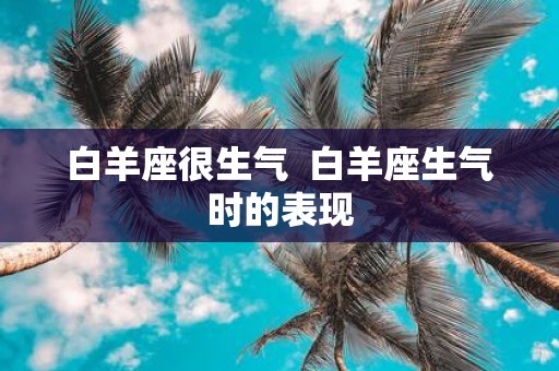 白羊座很生气 白羊座生气时的表现