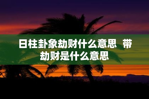 日柱卦象劫财什么意思 带劫财是什么意思