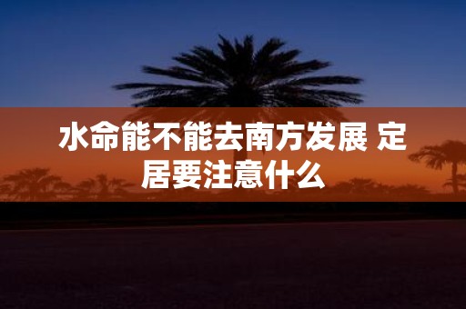 水命能不能去南方发展 定居要注意什么