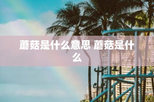 蘑菇是什么意思 蘑菇是什么