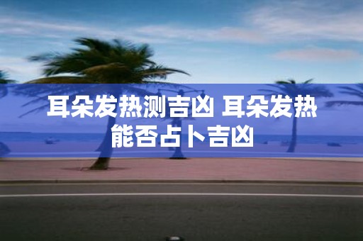 耳朵发热测吉凶 耳朵发热能否占卜吉凶