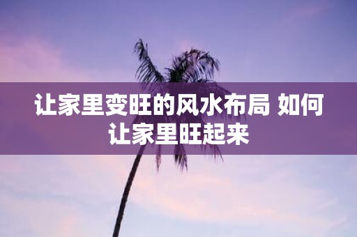 让家里变旺的风水布局 如何让家里旺起来