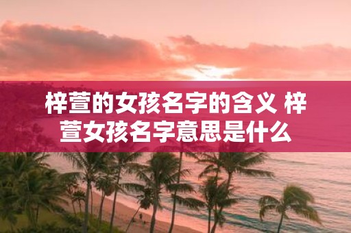 梓萱的女孩名字的含义 梓萱女孩名字意思是什么