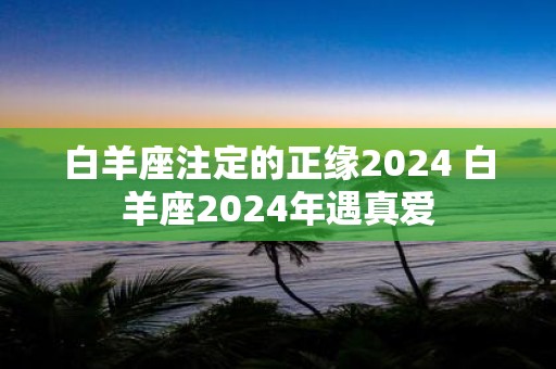 白羊座注定的正缘2025 白羊座2025年遇真爱