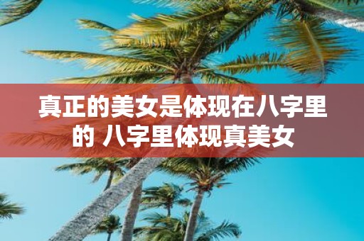 真正的美女是体现在八字里的 八字里体现真美女