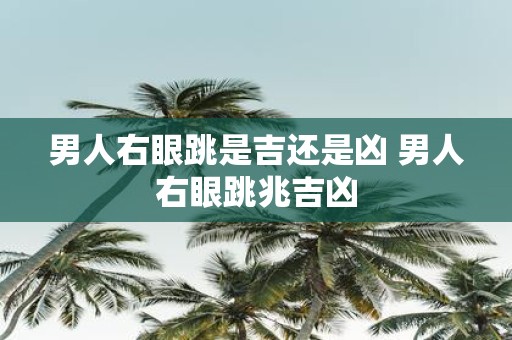 男人右眼跳是吉还是凶 男人右眼跳兆吉凶 男人右眼跳是吉还是凶 男人右眼跳兆吉凶