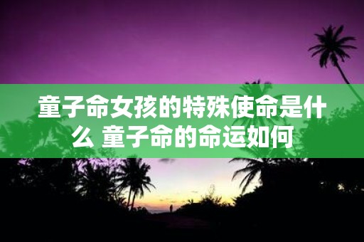 童子命女孩的特殊使命是什么 童子命的命运如何