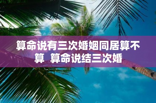 算命说有三次婚姻同居算不算 算命说结三次婚