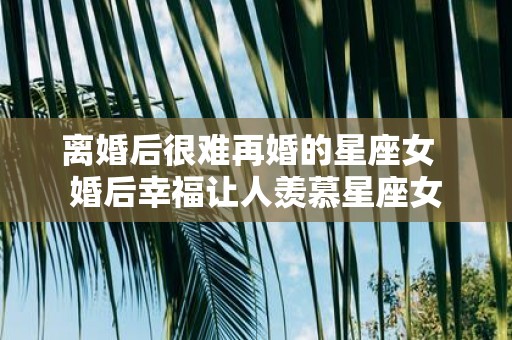 离婚后很难再婚的星座女 婚后幸福让人羡慕星座女