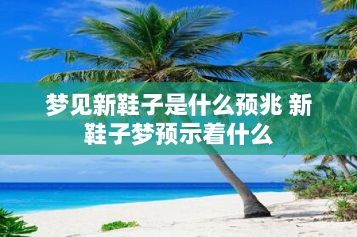 梦见新鞋子是什么预兆 新鞋子梦预示着什么