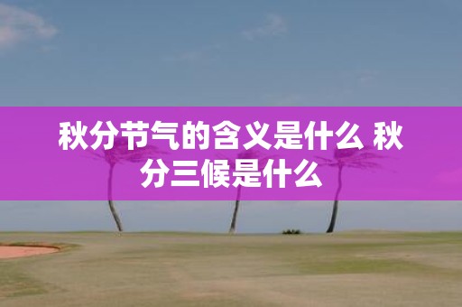 秋分节气的含义是什么 秋分三候是什么