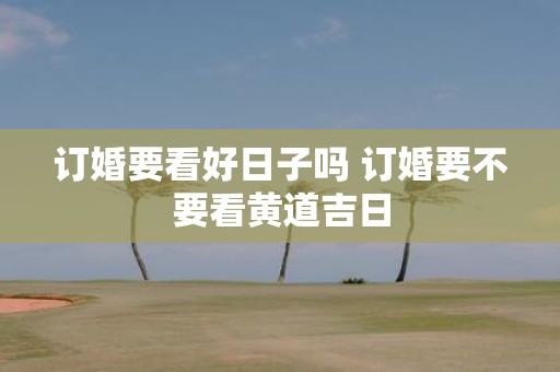 订婚要看好日子吗 订婚要不要看黄道吉日