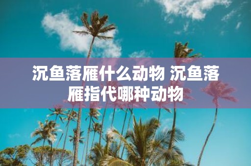 沉鱼落雁什么动物 沉鱼落雁指代哪种动物