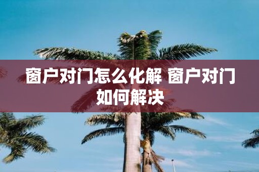 窗户对门怎么化解 窗户对门如何解决