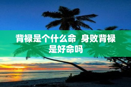 背禄是个什么命 身败背禄是好命吗