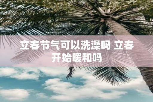 立春节气可以洗澡吗 立春开始暖和吗