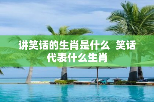 讲笑话的生肖是什么 笑话代表什么生肖