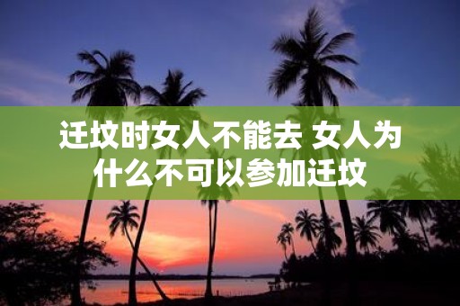 迁坟时女人不能去 女人为什么不可以参加迁坟