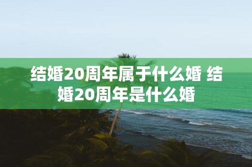 结婚20周年属于什么婚 结婚20周年是什么婚