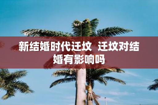 新结婚时代迁坟 迁坟对结婚有影响吗