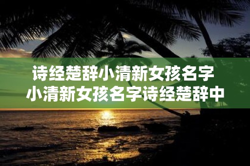 诗经楚辞小清新女孩名字 小清新女孩名字诗经楚辞中有哪些