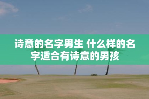 诗意的名字男生 什么样的名字适合有诗意的男孩
