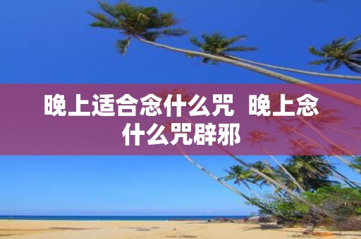 晚上适合念什么咒 晚上念什么咒辟邪