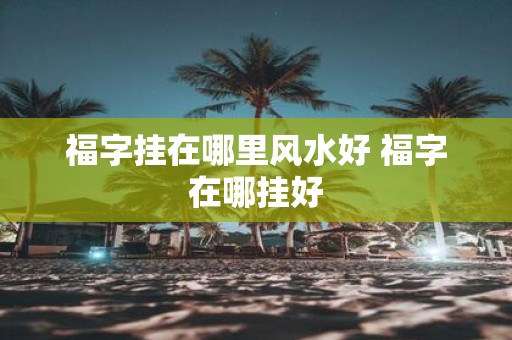 福字挂在哪里风水好 福字在哪挂好