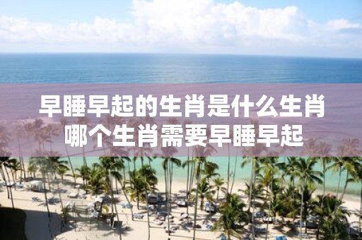 早睡早起的生肖是什么生肖 哪个生肖需要早睡早起