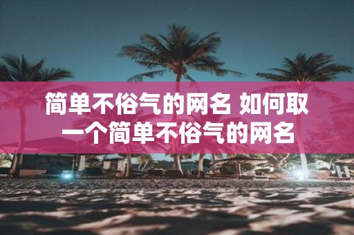 简单不俗气的网名 如何取一个简单不俗气的网名