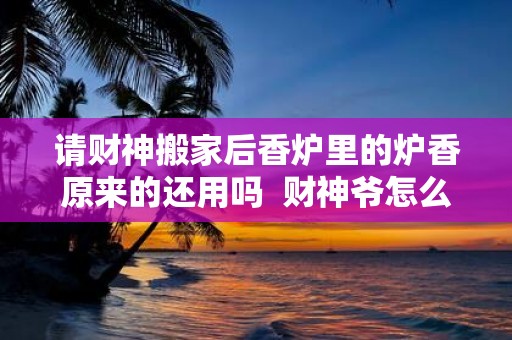 请财神搬家后香炉里的炉香原来的还用吗 财神爷怎么搬家最吉利