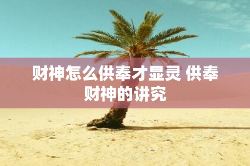 财神怎么供奉才显灵 供奉财神的讲究