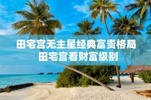 田宅宫无主星经典富贵格局 田宅宫看财富级别