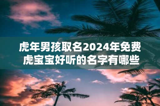 虎年男孩取名2025年免费 虎宝宝好听的名字有哪些
