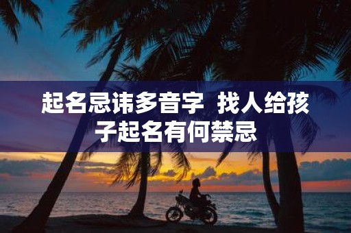 起名忌讳多音字 找人给孩子起名有何禁忌