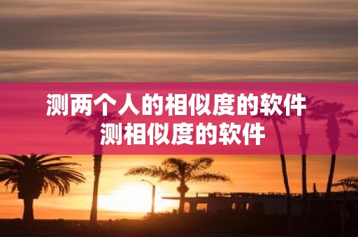 测两个人的相似度的软件 测相似度的软件