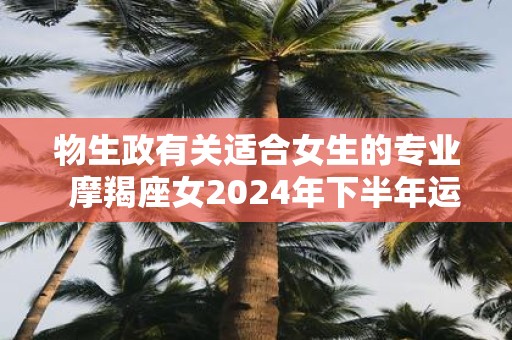 物生政有关适合女生的专业  摩羯座女2025年下半年运势