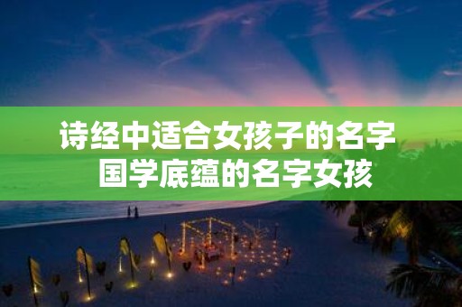 诗经中适合女孩子的名字 国学底蕴的名字女孩