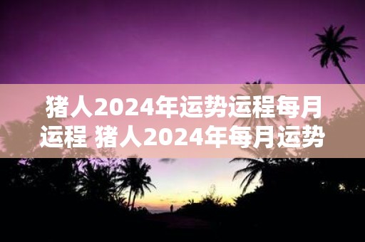 猪人2025年运势运程每月运程 猪人2025年每月运势如何