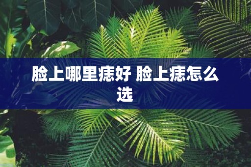 脸上哪里痣好 脸上痣怎么选