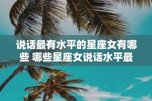 说话最有水平的星座女有哪些 哪些星座女说话水平最高