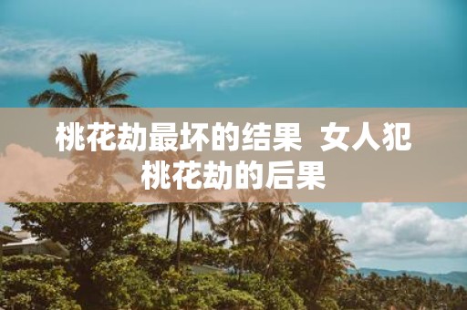 桃花劫最坏的结果 女人犯桃花劫的后果