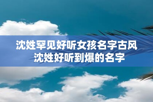 沈姓罕见好听女孩名字古风 沈姓好听到爆的名字