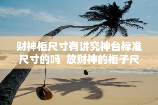 财神柜尺寸有讲究神台标准尺寸的吗 放财神的柜子尺寸大全