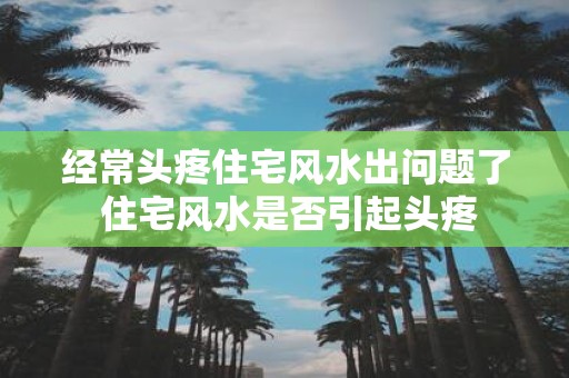 经常头疼住宅风水出问题了 住宅风水是否引起头疼