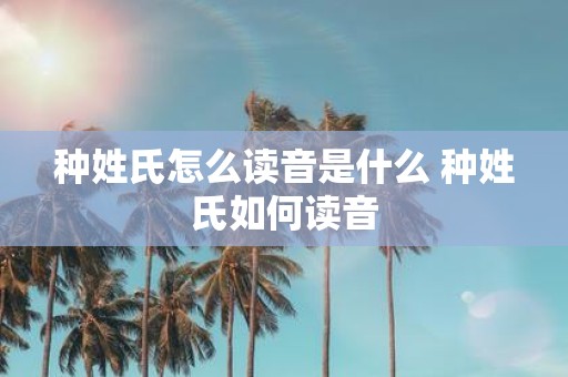 种姓氏怎么读音是什么 种姓氏如何读音